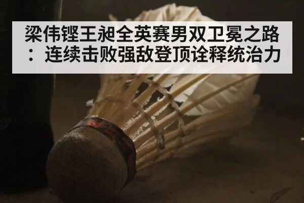 梁伟铿王昶全英赛男双卫冕之路：连续击败强敌登顶诠释统治力