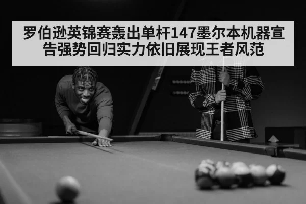 罗伯逊英锦赛轰出单杆147墨尔本机器宣告强势回归实力依旧展现王者风范