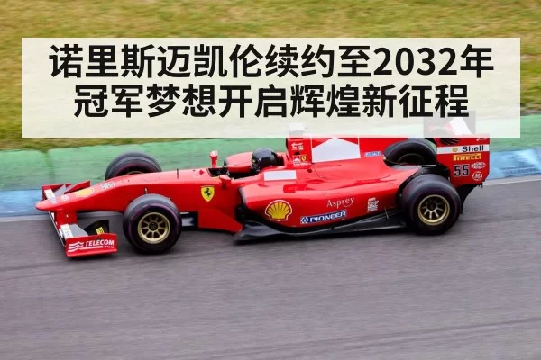 诺里斯迈凯伦续约至2032年冠军梦想开启辉煌新征程