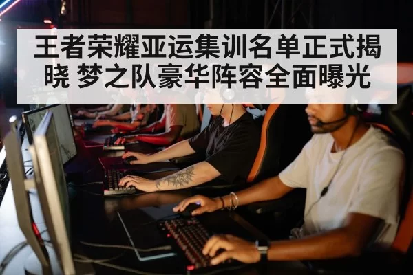 王者荣耀亚运集训名单正式揭晓 梦之队豪华阵容全面曝光