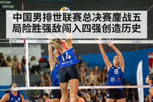 中国男排世联赛总决赛鏖战五局险胜强敌闯入四强创造历史