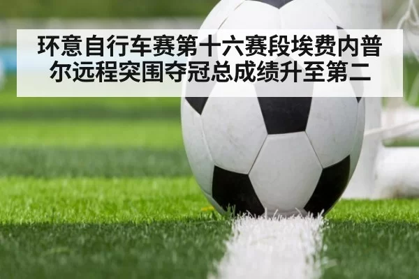 环意自行车赛第十六赛段埃费内普尔远程突围夺冠总成绩升至第二